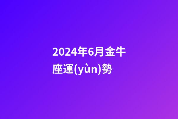 2024年6月金牛座運(yùn)勢-第1張-星座運(yùn)勢-玄機(jī)派