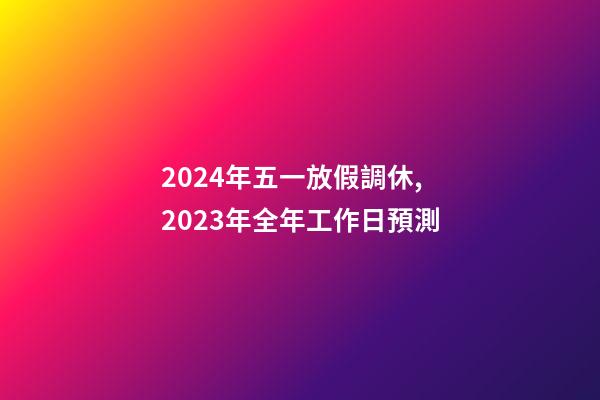 2024年五一放假調休,2023年全年工作日預測-第1張-觀點-玄機派