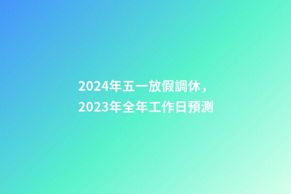 2024年五一放假調休，2023年全年工作日預測-第1張-觀點-玄機派
