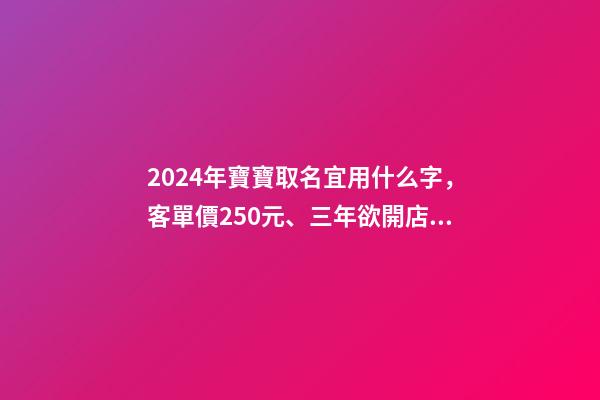 2024年寶寶取名宜用什么字，客單價250元、三年欲開店百家-第1張-觀點-玄機派