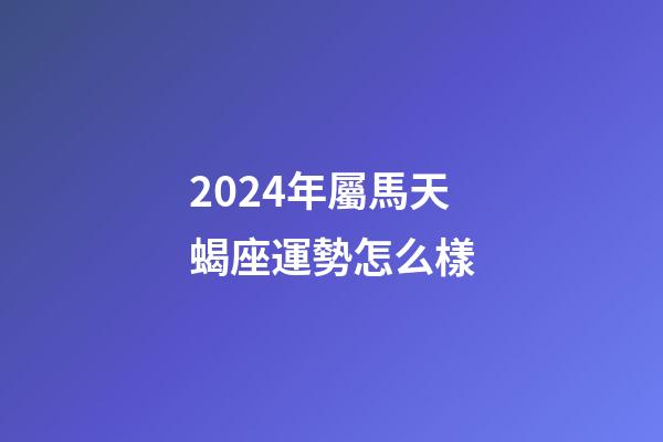 2024年屬馬天蝎座運勢怎么樣-第1張-星座運勢-玄機派