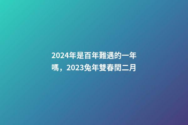 2024年是百年難遇的一年嗎，2023兔年雙春閏二月-第1張-觀點(diǎn)-玄機(jī)派