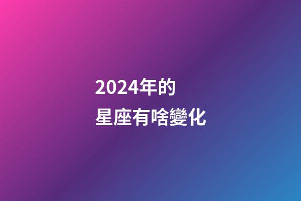 2024年的星座有啥變化-第1張-星座運勢-玄機派