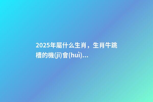 2025年屬什么生肖，生肖牛跳槽的機(jī)會(huì)即將到來(lái)-第1張-觀點(diǎn)-玄機(jī)派