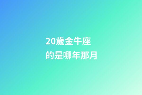 20歲金牛座的是哪年那月-第1張-星座運勢-玄機派