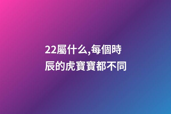 22屬什么,每個時辰的虎寶寶都不同-第1張-觀點-玄機派