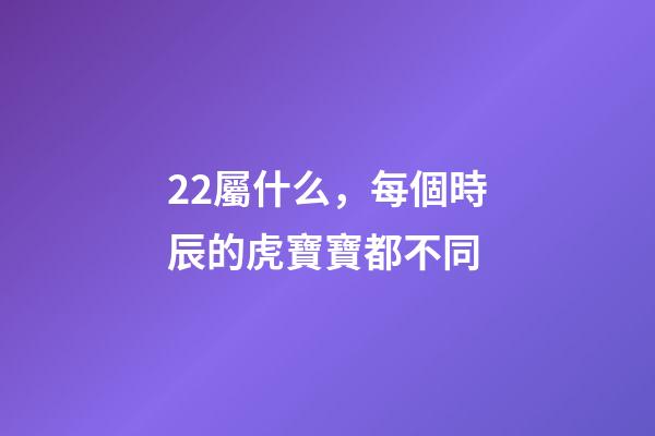 22屬什么，每個時辰的虎寶寶都不同-第1張-觀點-玄機派