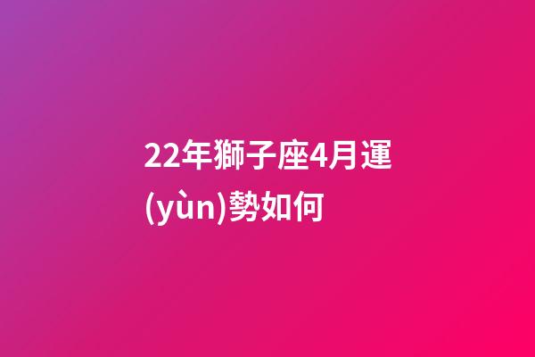 22年獅子座4月運(yùn)勢如何-第1張-星座運(yùn)勢-玄機(jī)派