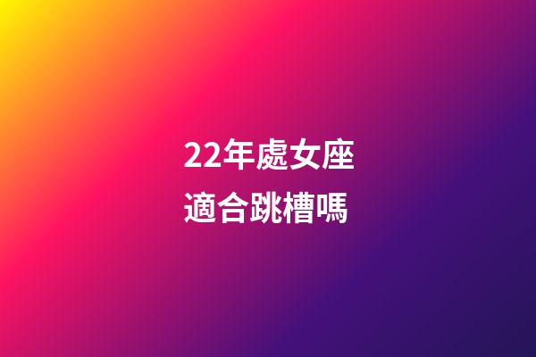22年處女座適合跳槽嗎-第1張-星座運勢-玄機派