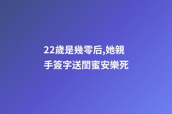 22歲是幾零后,她親手簽字送閨蜜安樂死-第1張-觀點-玄機派