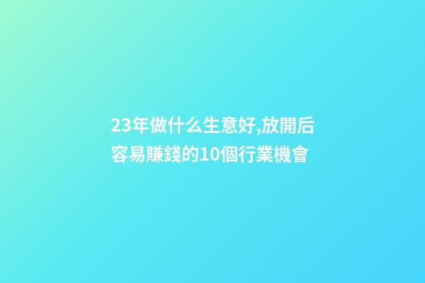 23年做什么生意好,放開后容易賺錢的10個行業機會-第1張-觀點-玄機派