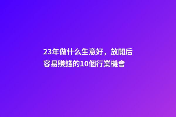 23年做什么生意好，放開后容易賺錢的10個行業機會-第1張-觀點-玄機派