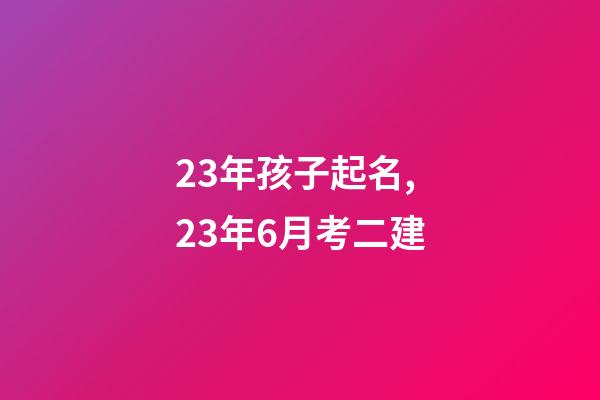 23年孩子起名,23年6月考二建-第1張-觀點-玄機派