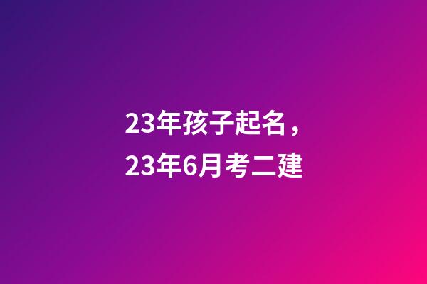 23年孩子起名，23年6月考二建-第1張-觀點-玄機派