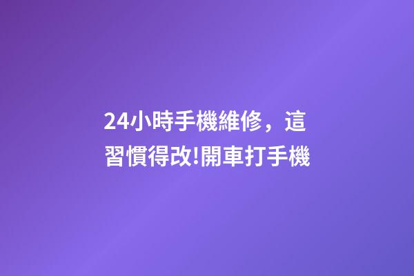 24小時手機維修，這習慣得改!開車打手機-第1張-觀點-玄機派
