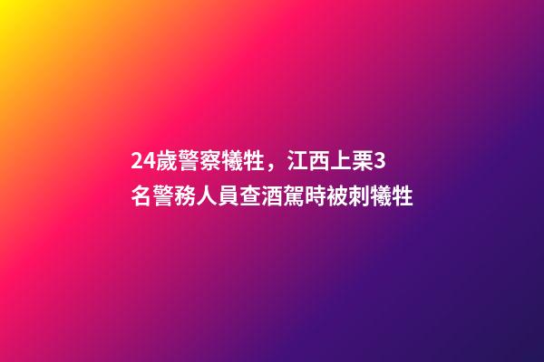 24歲警察犧牲，江西上栗3名警務人員查酒駕時被刺犧牲-第1張-觀點-玄機派