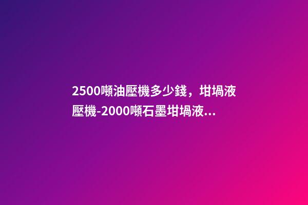 2500噸油壓機多少錢，坩堝液壓機-2000噸石墨坩堝液壓機-第1張-觀點-玄機派