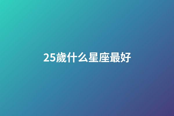 25歲什么星座最好-第1張-星座運勢-玄機派