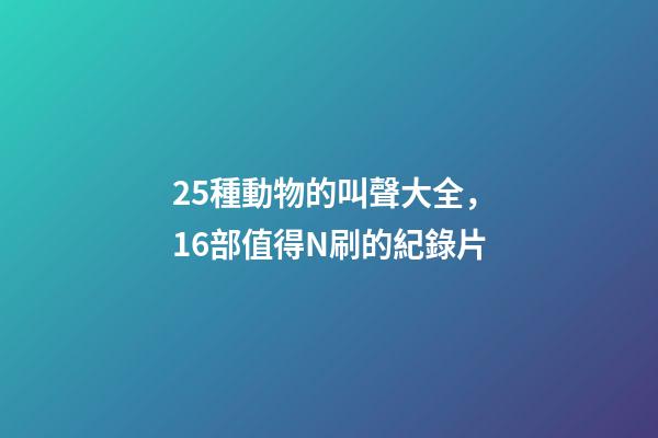 25種動物的叫聲大全，16部值得N刷的紀錄片-第1張-觀點-玄機派
