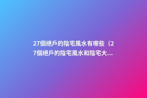 27個絕戶的陰宅風水有哪些（27個絕戶的陰宅風水和陰宅大全）