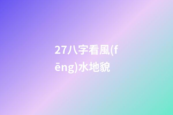 27.八字看風(fēng)水地貌