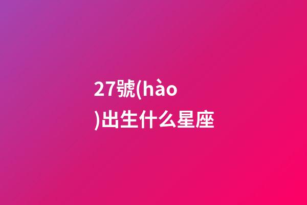 27號(hào)出生什么星座-第1張-星座運(yùn)勢-玄機(jī)派