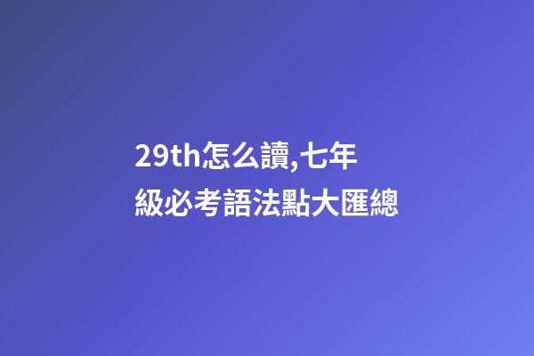 29th怎么讀,七年級必考語法點大匯總-第1張-觀點-玄機派