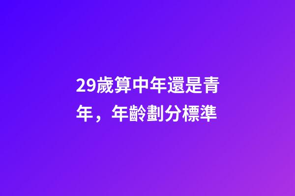 29歲算中年還是青年，年齡劃分標準(2022年)-第1張-觀點-玄機派