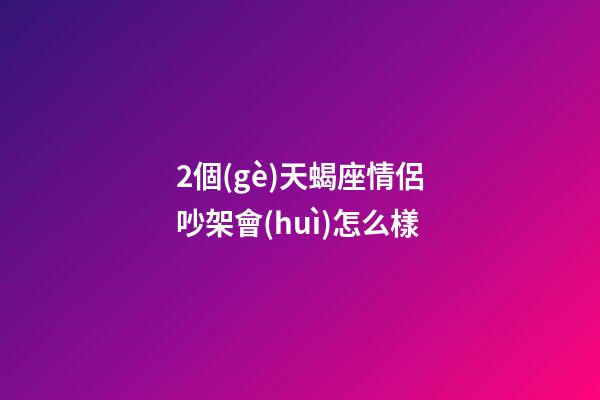 2個(gè)天蝎座情侶吵架會(huì)怎么樣-第1張-星座運(yùn)勢(shì)-玄機(jī)派