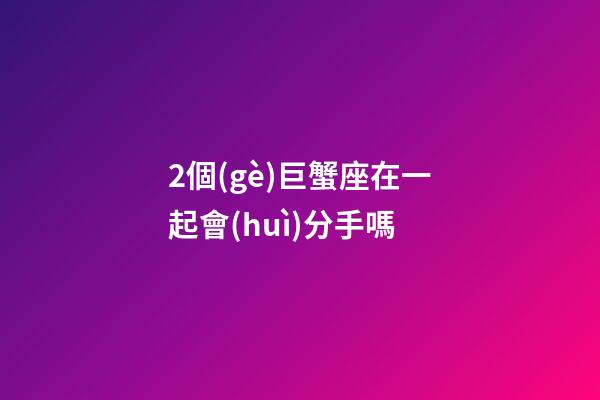 2個(gè)巨蟹座在一起會(huì)分手嗎-第1張-星座運(yùn)勢(shì)-玄機(jī)派