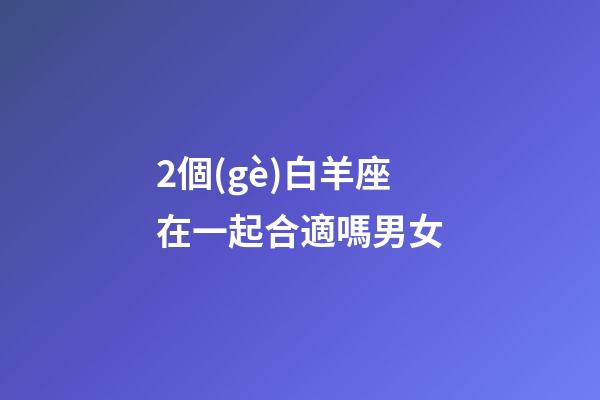 2個(gè)白羊座在一起合適嗎男女-第1張-星座運(yùn)勢(shì)-玄機(jī)派