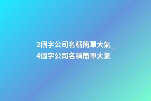 2個字公司名稱簡單大氣_4個字公司名稱簡單大氣