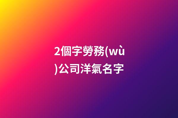 2個字勞務(wù)公司洋氣名字