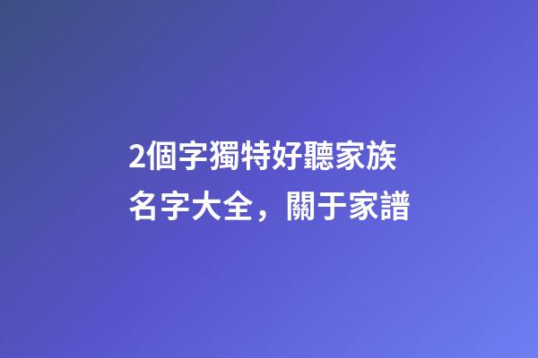 2個字獨特好聽家族名字大全，關于家(族)譜-第1張-觀點-玄機派