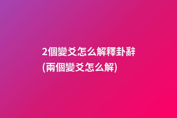 2個變爻怎么解釋卦辭(兩個變爻怎么解)