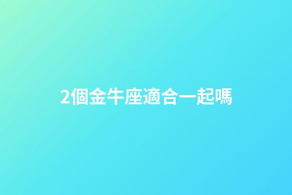 2個金牛座適合一起嗎-第1張-星座運(yùn)勢-玄機(jī)派