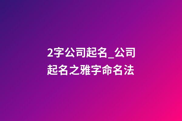 2字公司起名_公司起名之雅字命名法-第1張-公司起名-玄機(jī)派