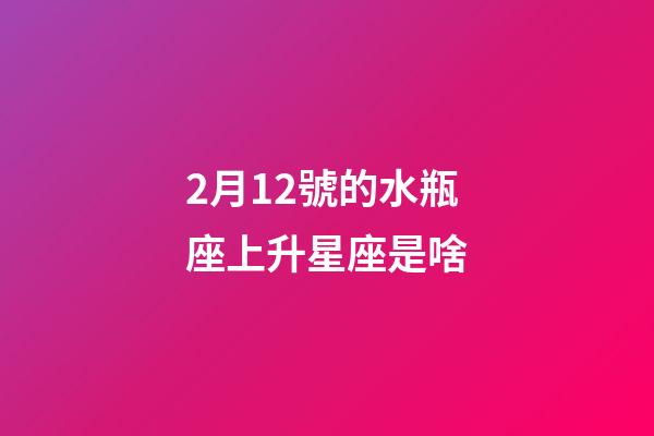2月12號的水瓶座上升星座是啥-第1張-星座運勢-玄機派