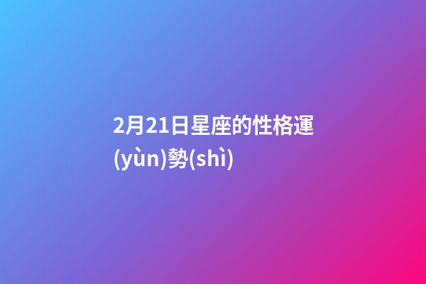 2月21日星座的性格運(yùn)勢(shì)-第1張-星座運(yùn)勢(shì)-玄機(jī)派
