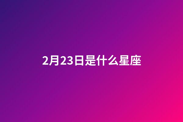 2月23日是什么星座（農(nóng)歷2月23日是什么星座）-第1張-星座運勢-玄機(jī)派