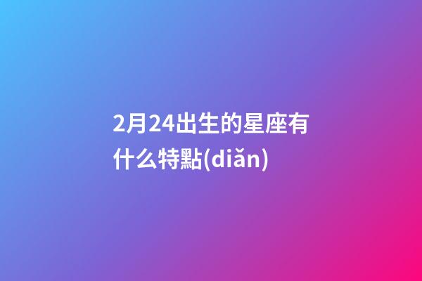 2月24出生的星座有什么特點(diǎn)-第1張-星座運(yùn)勢(shì)-玄機(jī)派