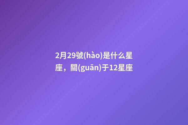 2月29號(hào)是什么星座，關(guān)于12星座-第1張-觀點(diǎn)-玄機(jī)派