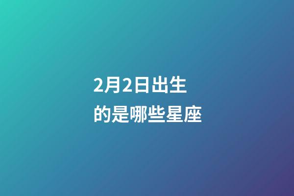 2月2日出生的是哪些星座-第1張-星座運(yùn)勢(shì)-玄機(jī)派
