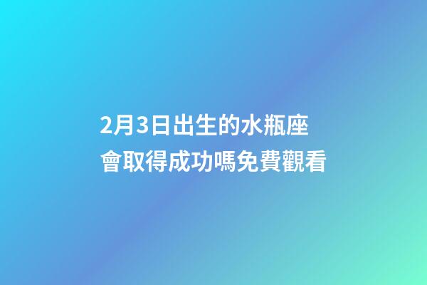 2月3日出生的水瓶座會取得成功嗎免費觀看-第1張-星座運勢-玄機派