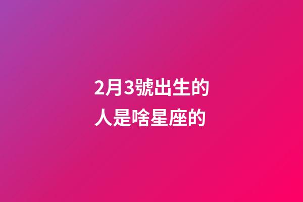 2月3號出生的人是啥星座的-第1張-星座運勢-玄機派