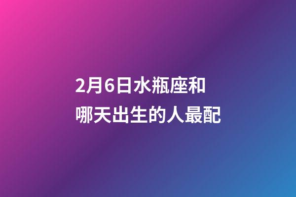 2月6日水瓶座和哪天出生的人最配-第1張-星座運勢-玄機派