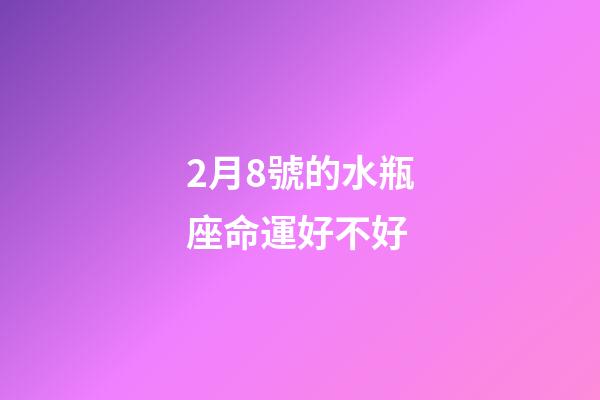 2月8號的水瓶座命運好不好-第1張-星座運勢-玄機派