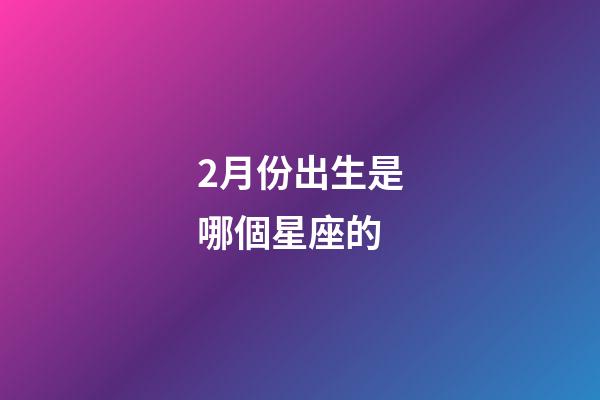 2月份出生是哪個星座的-第1張-星座運勢-玄機派