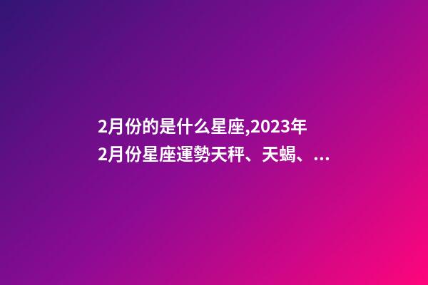 2月份的是什么星座,2023年2月份星座運勢天秤、天蝎、射手、摩羯、水瓶、雙魚座-第1張-觀點-玄機派
