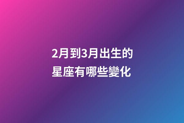 2月到3月出生的星座有哪些變化-第1張-星座運勢-玄機派